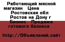 Работающий мясной магазин › Цена ­ 350 000 - Ростовская обл., Ростов-на-Дону г. Бизнес » Продажа готового бизнеса   